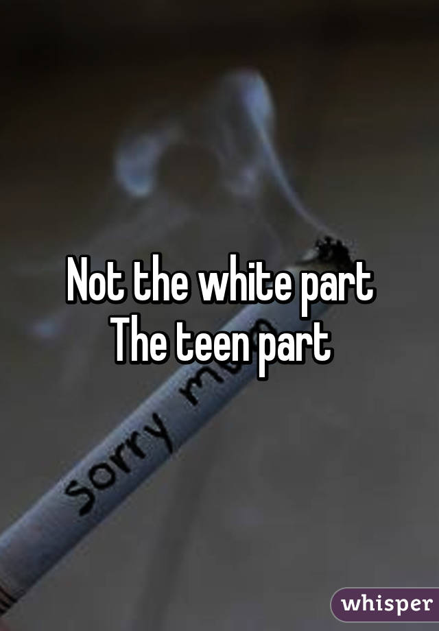 Not the white part
The teen part