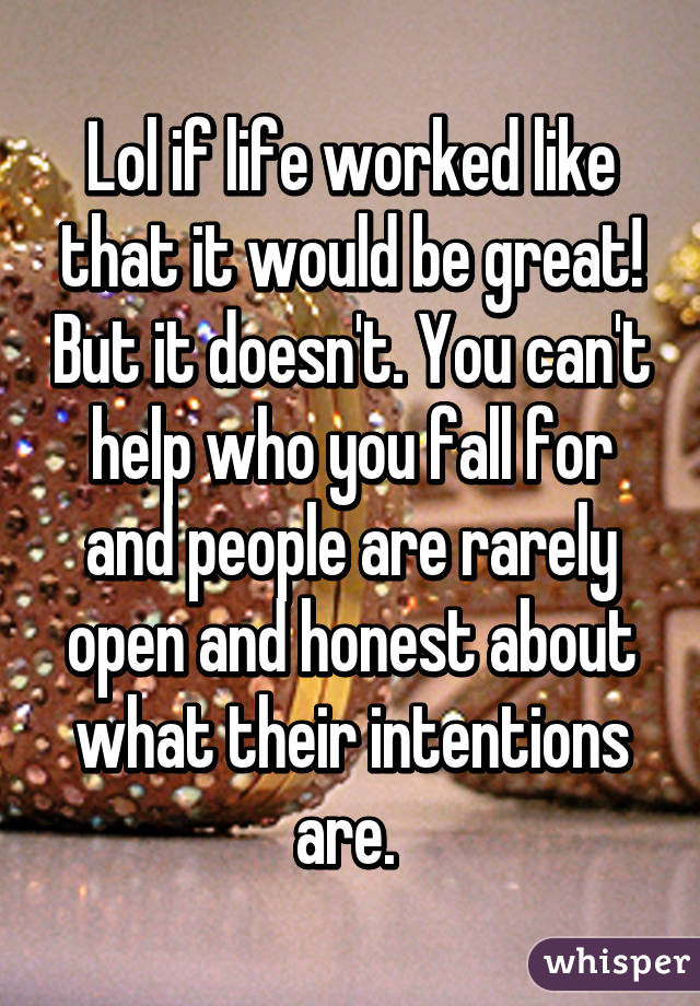 Lol if life worked like that it would be great! But it doesn't. You can't help who you fall for and people are rarely open and honest about what their intentions are. 