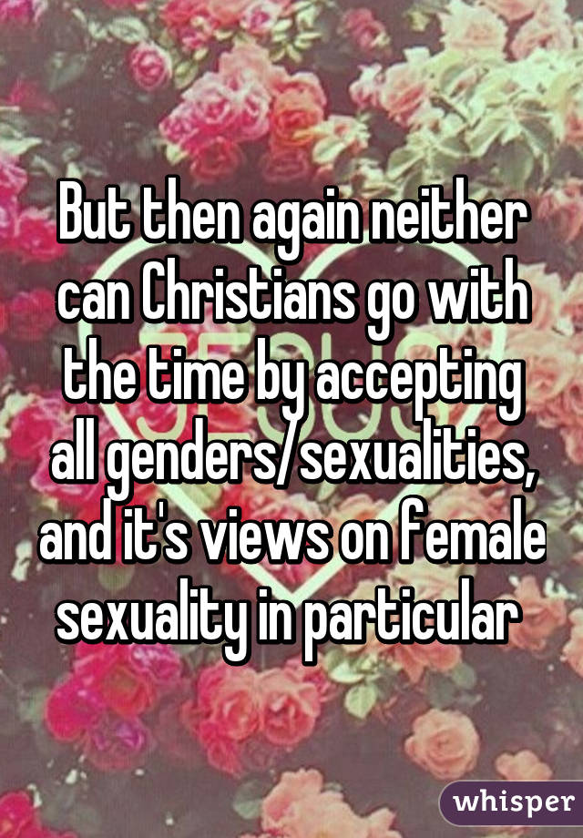 But then again neither can Christians go with the time by accepting all genders/sexualities, and it's views on female sexuality in particular 