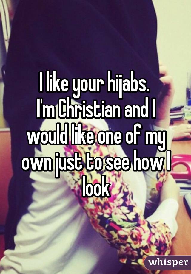 I like your hijabs. 
I'm Christian and I would like one of my own just to see how I look