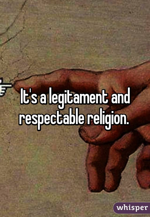 It's a legitament and respectable religion. 