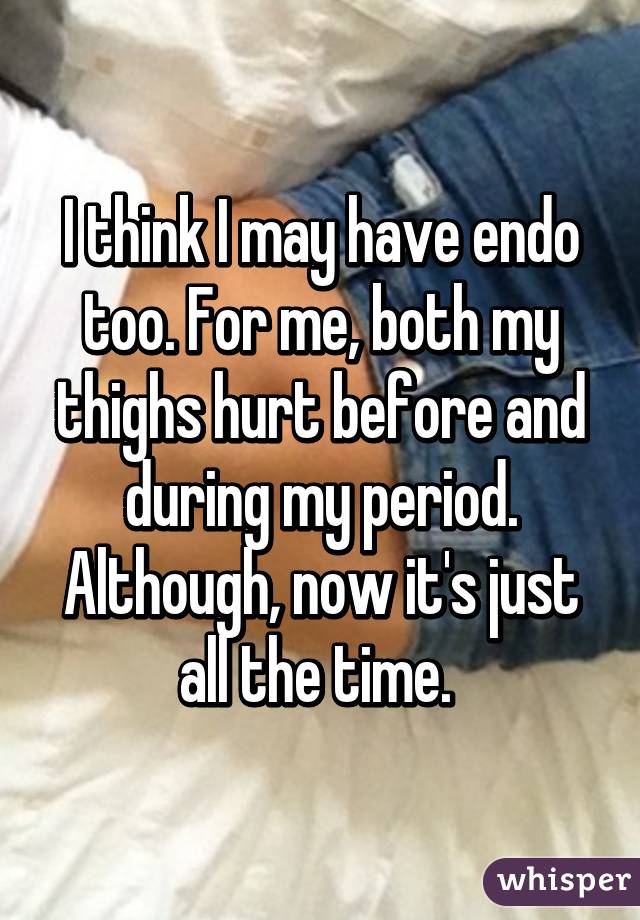 I think I may have endo too. For me, both my thighs hurt before and during my period. Although, now it's just all the time. 