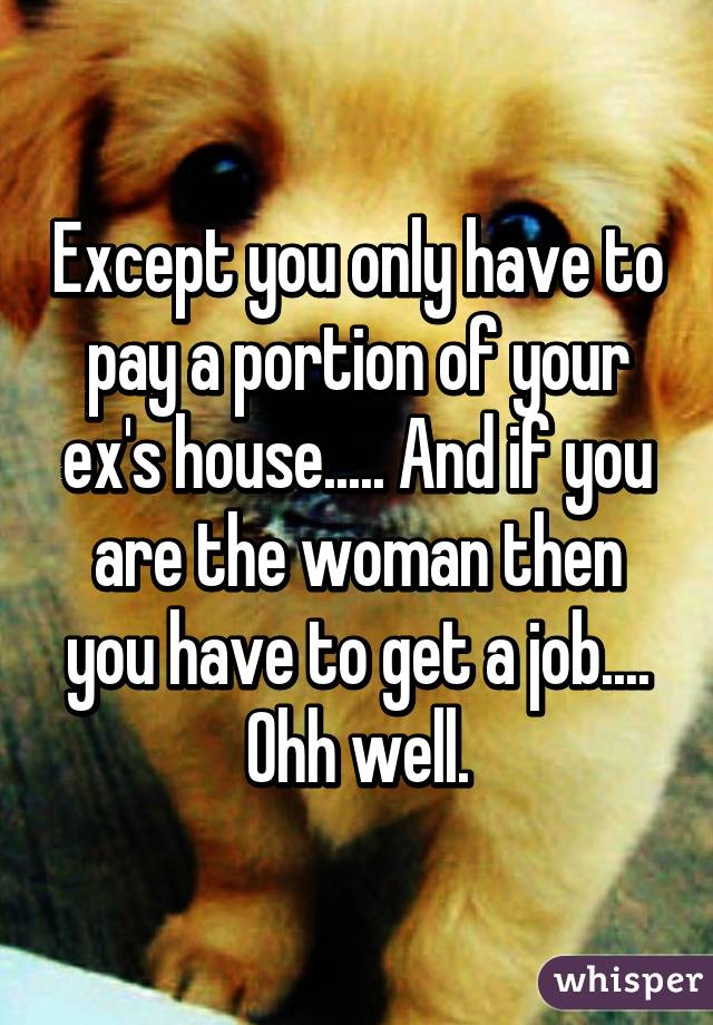 Except you only have to pay a portion of your ex's house..... And if you are the woman then you have to get a job.... Ohh well.