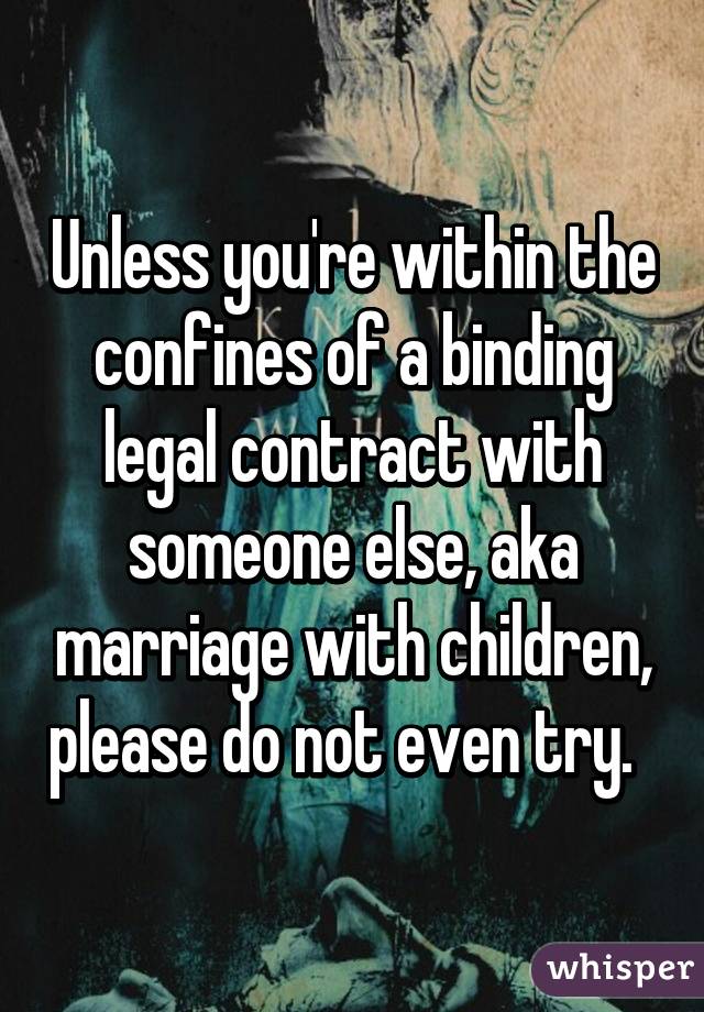 Unless you're within the confines of a binding legal contract with someone else, aka marriage with children, please do not even try.  