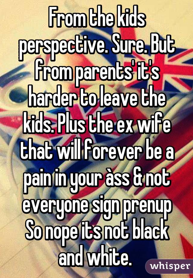 From the kids perspective. Sure. But from parents' it's harder to leave the kids. Plus the ex wife that will forever be a pain in your àss & not everyone sign prenup
So nope its not black and white. 