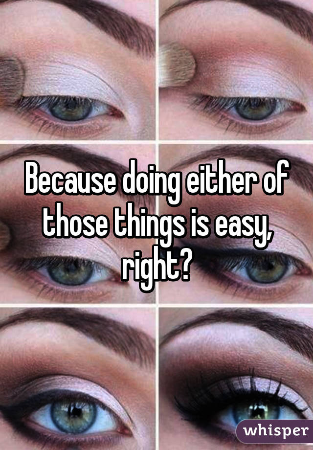 Because doing either of those things is easy, right?