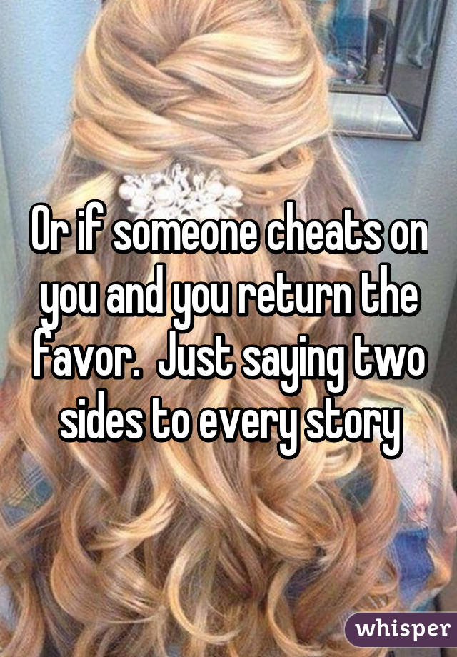 Or if someone cheats on you and you return the favor.  Just saying two sides to every story