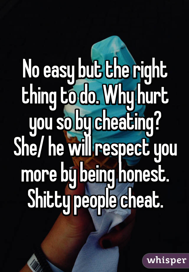 No easy but the right thing to do. Why hurt you so by cheating? She/ he will respect you more by being honest. Shitty people cheat.