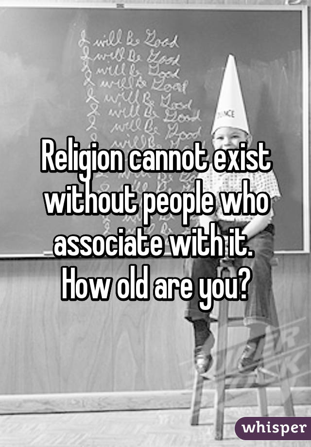 Religion cannot exist without people who associate with it. 
How old are you?