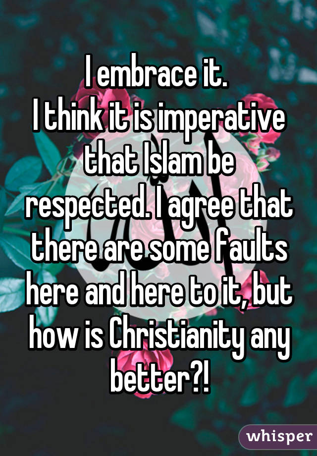 I embrace it. 
I think it is imperative that Islam be respected. I agree that there are some faults here and here to it, but how is Christianity any better?!