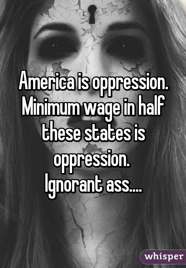 America is oppression. Minimum wage in half these states is oppression. 
Ignorant ass....