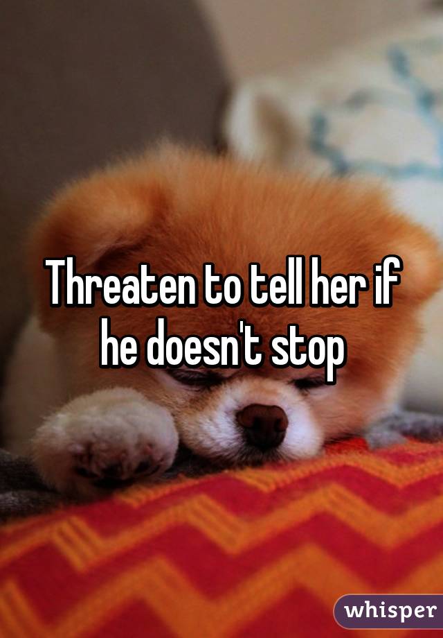 Threaten to tell her if he doesn't stop