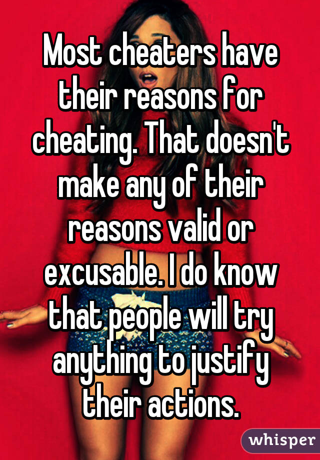 Most cheaters have their reasons for cheating. That doesn't make any of their reasons valid or excusable. I do know that people will try anything to justify their actions.