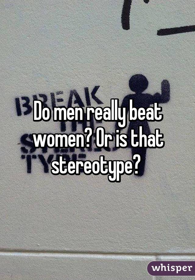 Do men really beat women? Or is that stereotype? 