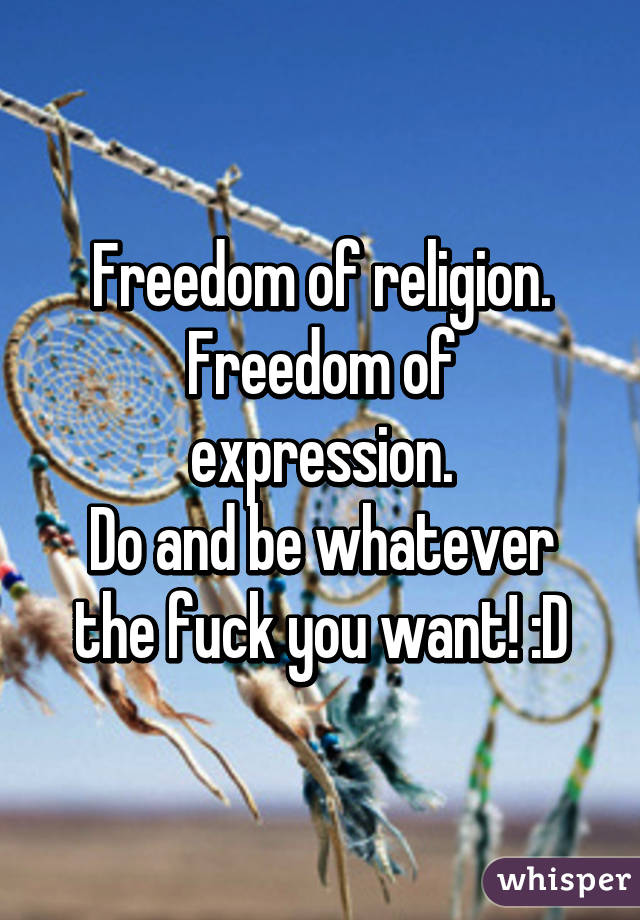 Freedom of religion.
Freedom of expression.
Do and be whatever the fuck you want! :D