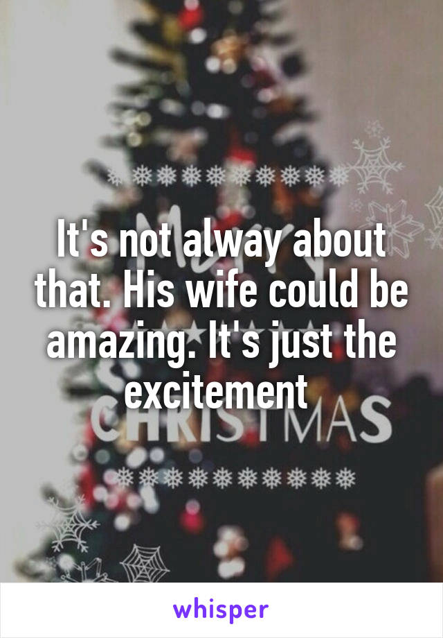 It's not alway about that. His wife could be amazing. It's just the excitement 