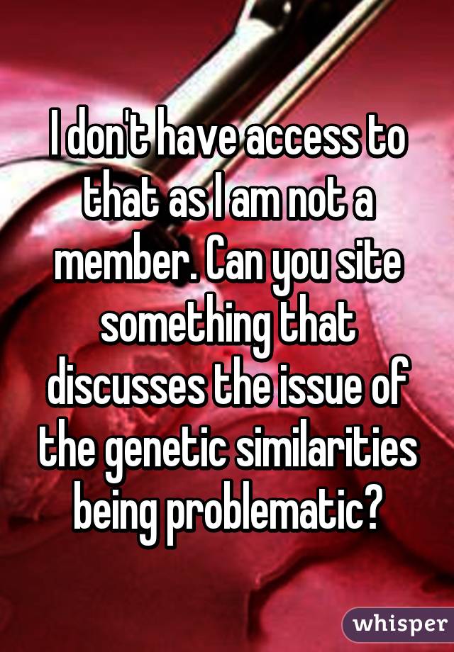 I don't have access to that as I am not a member. Can you site something that discusses the issue of the genetic similarities being problematic?