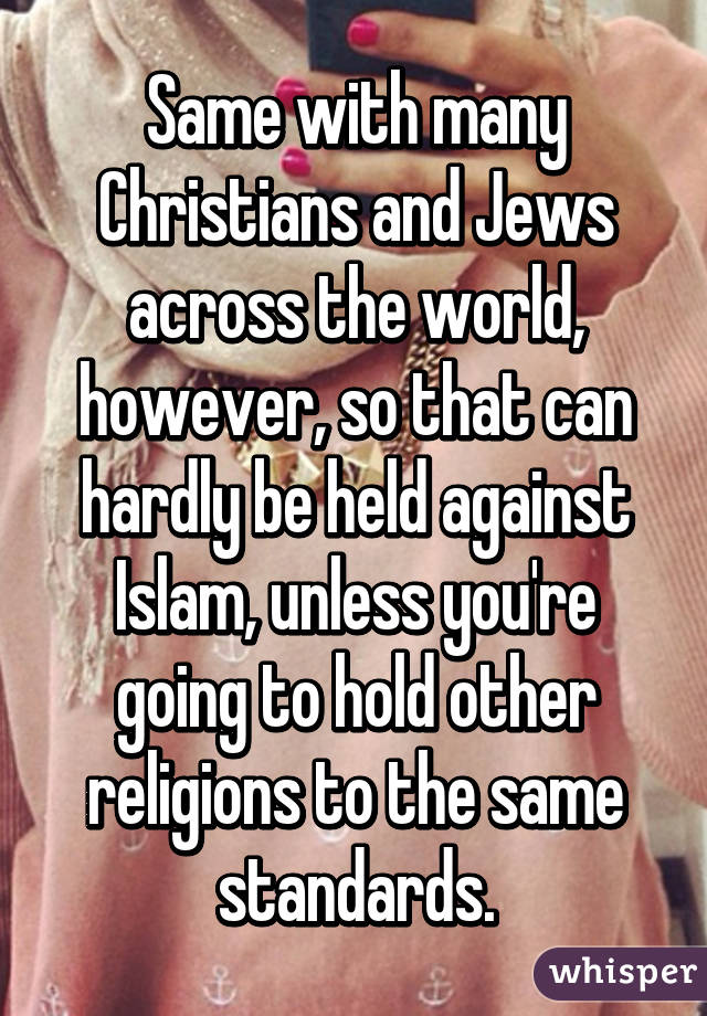 Same with many Christians and Jews across the world, however, so that can hardly be held against Islam, unless you're going to hold other religions to the same standards.