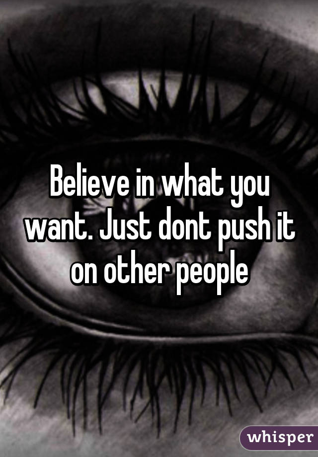 Believe in what you want. Just dont push it on other people