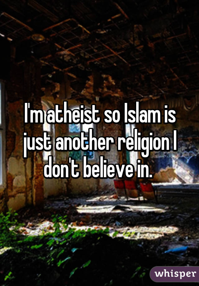 I'm atheist so Islam is just another religion I don't believe in. 