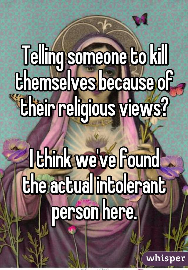 Telling someone to kill themselves because of their religious views?

I think we've found the actual intolerant person here.