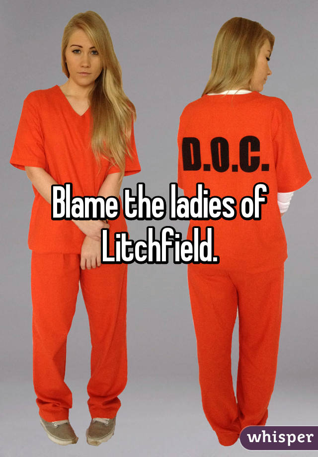 Blame the ladies of Litchfield.