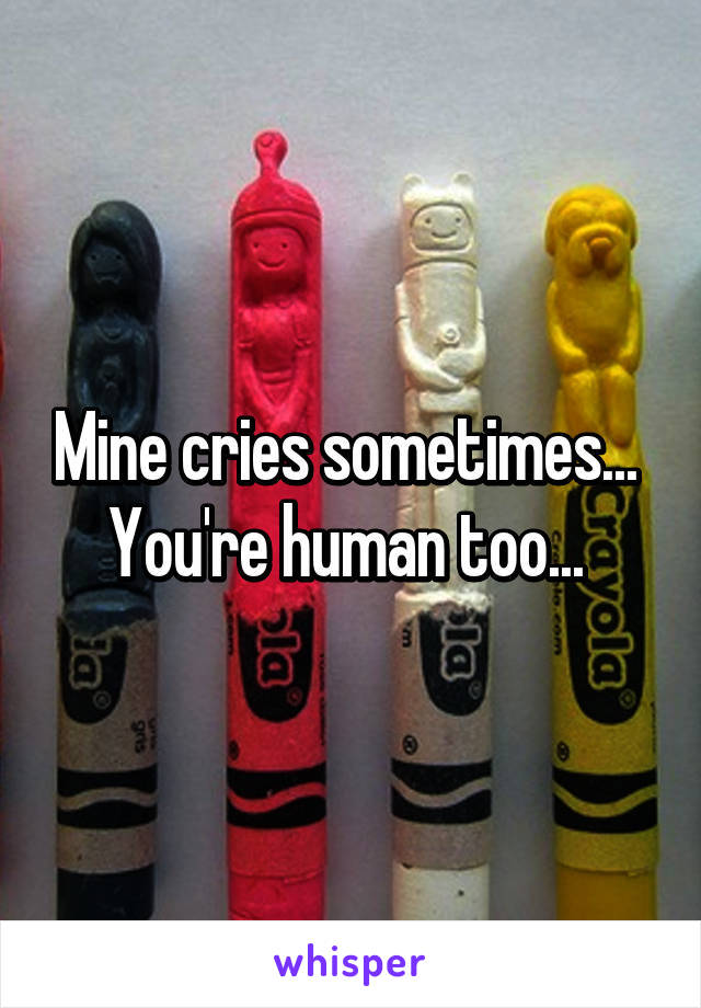 Mine cries sometimes... 
You're human too... 