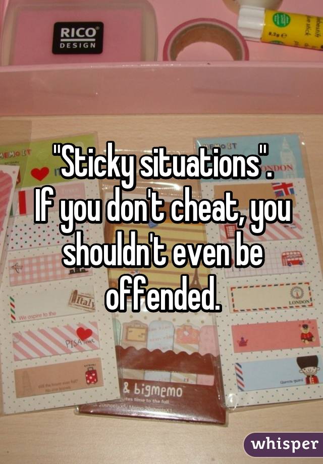 "Sticky situations".
If you don't cheat, you shouldn't even be offended.