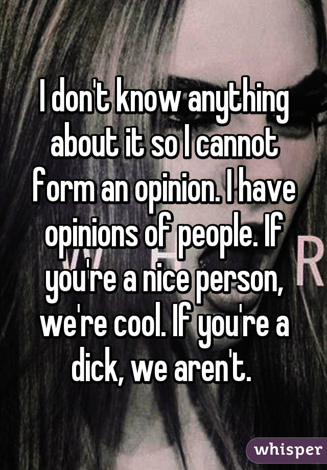 I don't know anything about it so I cannot form an opinion. I have opinions of people. If you're a nice person, we're cool. If you're a dick, we aren't. 