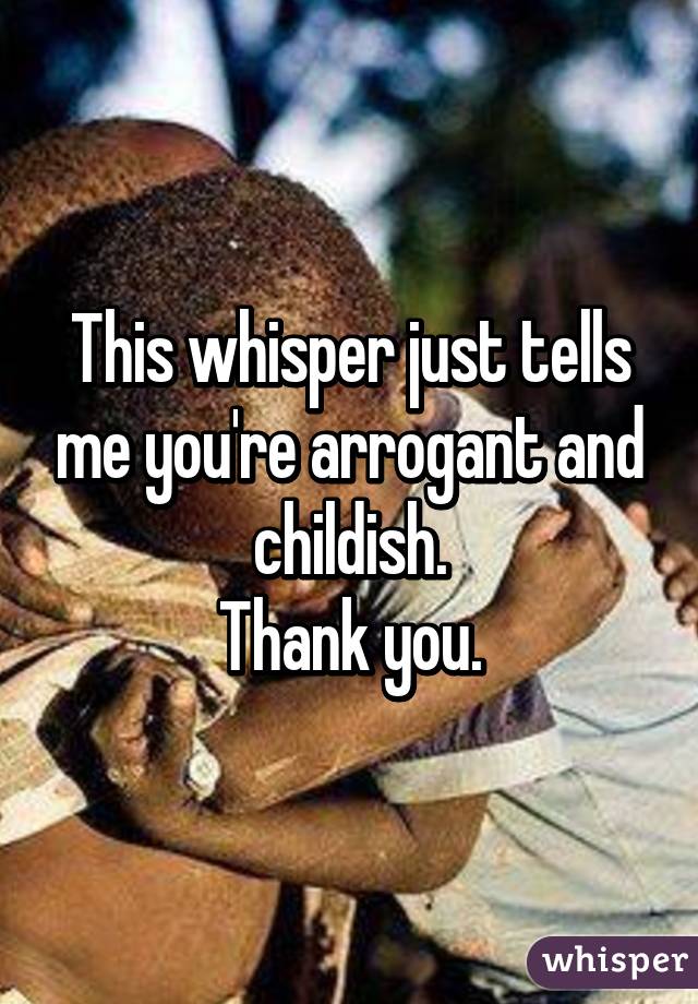 This whisper just tells me you're arrogant and childish.
Thank you.