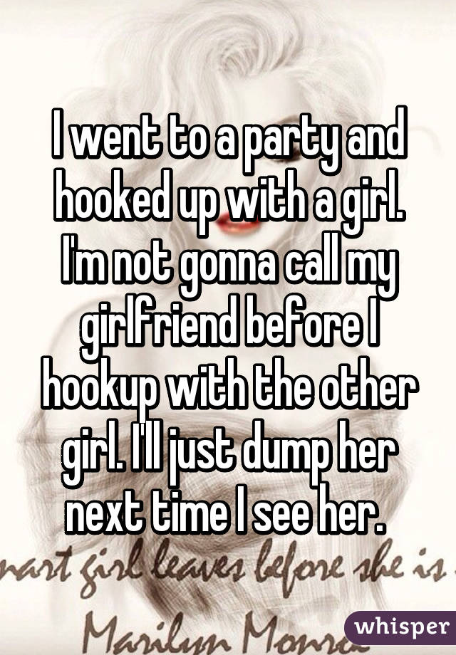 I went to a party and hooked up with a girl. I'm not gonna call my girlfriend before I hookup with the other girl. I'll just dump her next time I see her. 