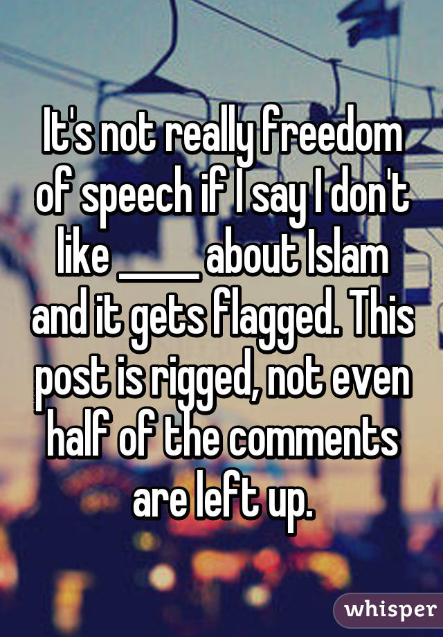 It's not really freedom of speech if I say I don't like _____ about Islam and it gets flagged. This post is rigged, not even half of the comments are left up.