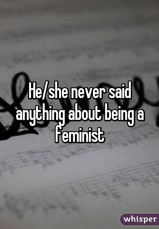 He/she never said anything about being a feminist