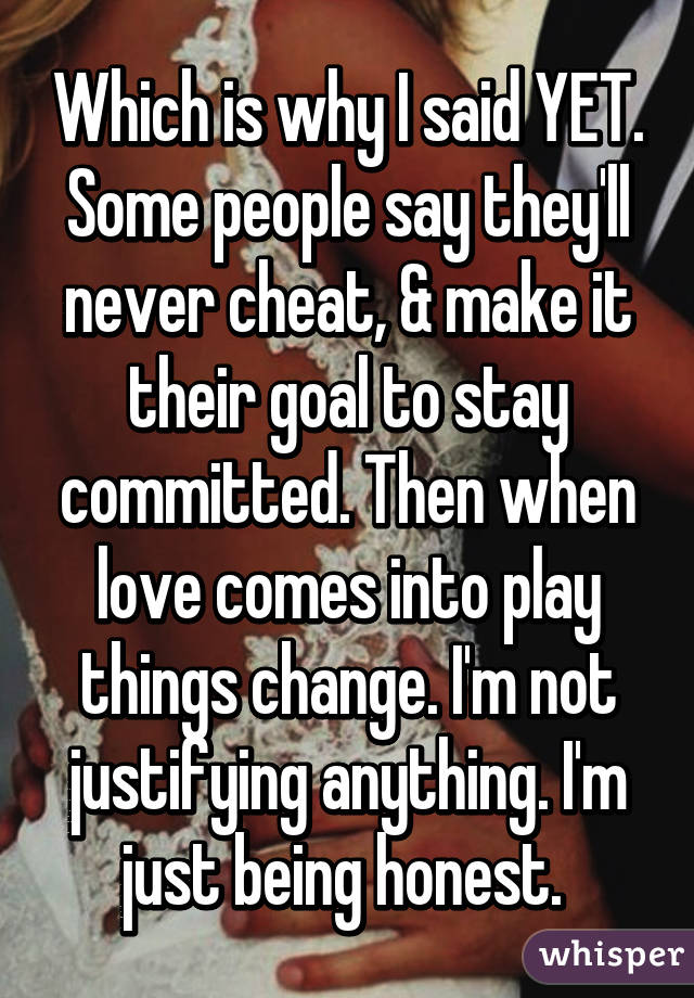 Which is why I said YET. Some people say they'll never cheat, & make it their goal to stay committed. Then when love comes into play things change. I'm not justifying anything. I'm just being honest. 