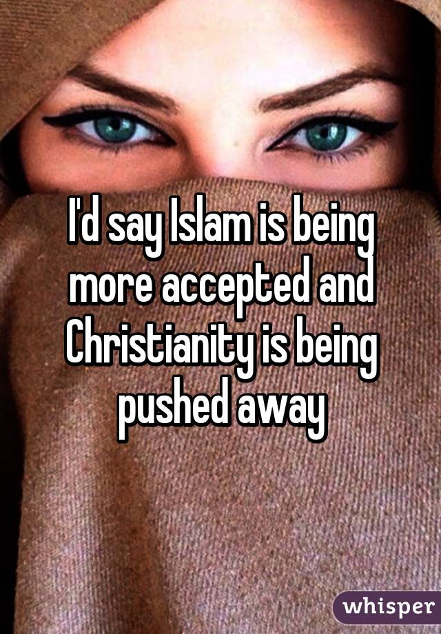 I'd say Islam is being more accepted and Christianity is being pushed away