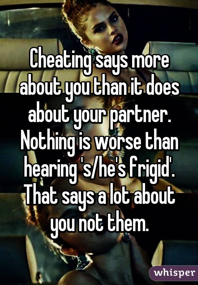 Cheating says more about you than it does about your partner. Nothing is worse than hearing 's/he's frigid'. That says a lot about you not them.