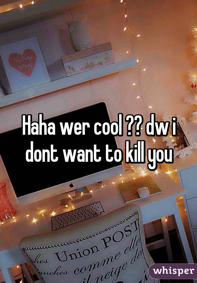 Haha wer cool 👍🏼 dw i dont want to kill you