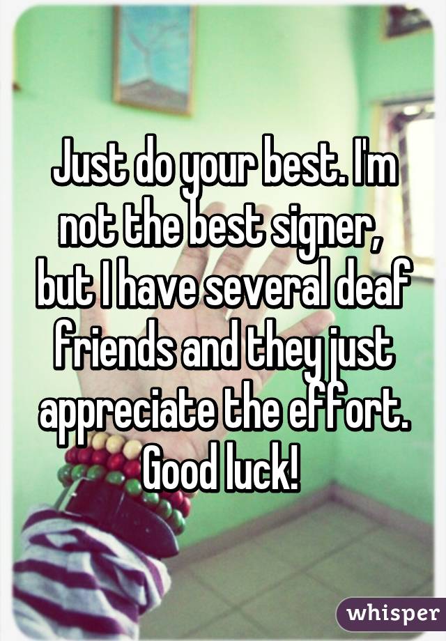 Just do your best. I'm not the best signer,  but I have several deaf friends and they just appreciate the effort. Good luck! 