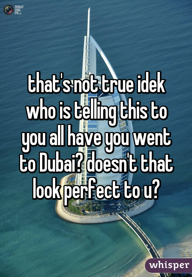 that's not true idek who is telling this to you all have you went to Dubai? doesn't that look perfect to u?