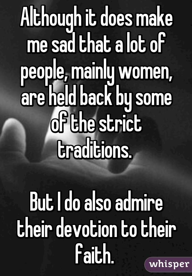 Although it does make me sad that a lot of people, mainly women, are held back by some of the strict traditions. 

But I do also admire their devotion to their faith. 