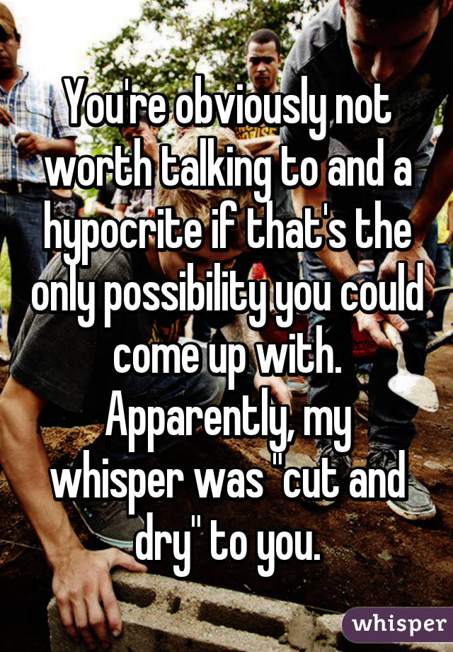 You're obviously not worth talking to and a hypocrite if that's the only possibility you could come up with.
Apparently, my whisper was "cut and dry" to you.