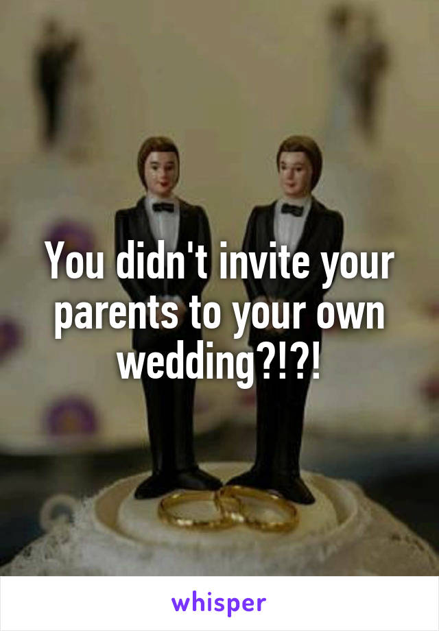 You didn't invite your parents to your own wedding?!?!