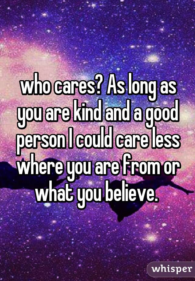 who cares? As long as you are kind and a good person I could care less where you are from or what you believe. 