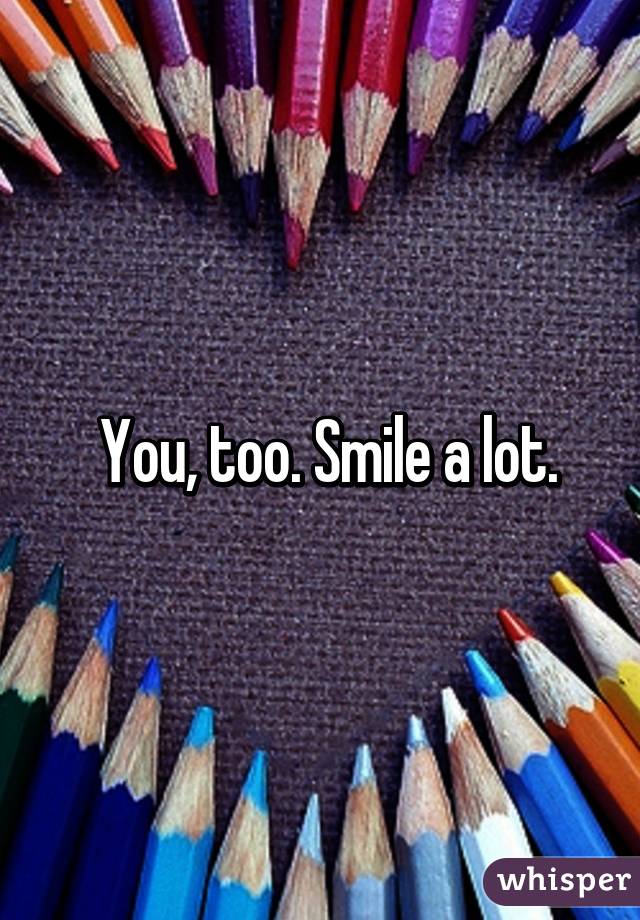  You, too. Smile a lot.