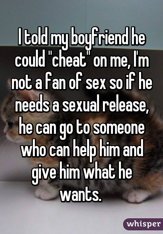 I told my boyfriend he could "cheat" on me, I'm not a fan of sex so if he needs a sexual release, he can go to someone who can help him and give him what he wants. 