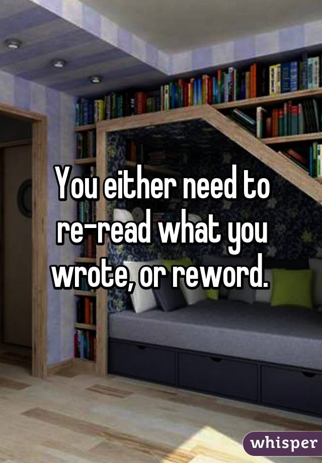 You either need to re-read what you wrote, or reword. 