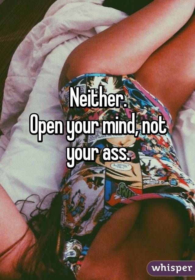 Neither.
Open your mind, not your ass.
