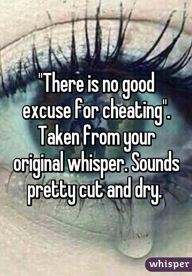 "There is no good excuse for cheating". Taken from your original whisper. Sounds pretty cut and dry. 