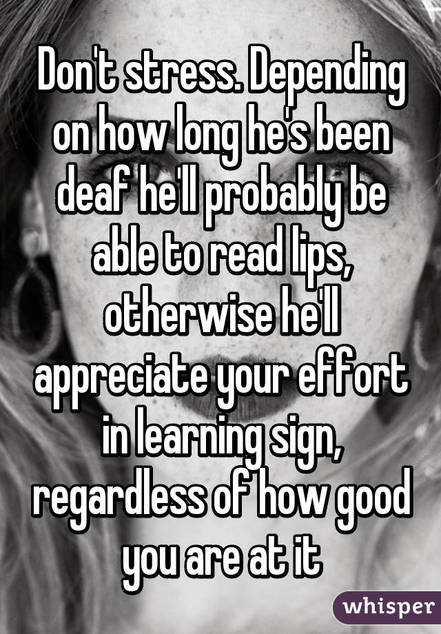 Don't stress. Depending on how long he's been deaf he'll probably be able to read lips, otherwise he'll appreciate your effort in learning sign, regardless of how good you are at it
