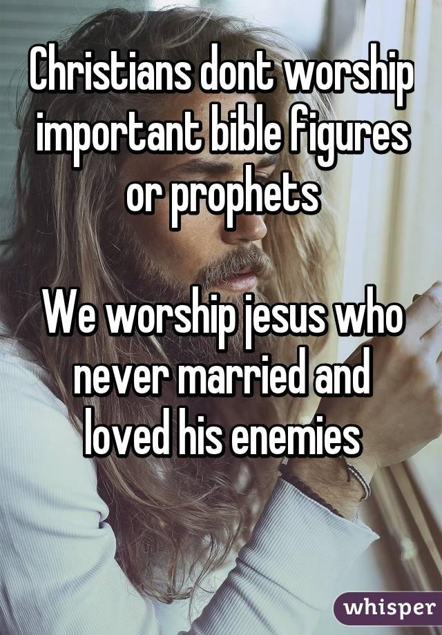 Christians dont worship important bible figures or prophets

We worship jesus who never married and loved his enemies

